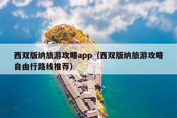 西双版纳旅游攻略app（西双版纳旅游攻略自由行路线推荐）