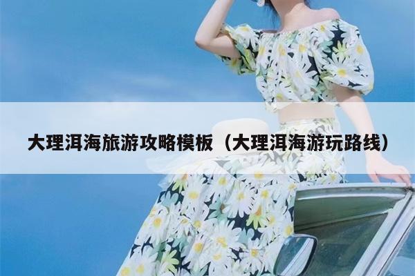 大理洱海旅游攻略模板（大理洱海游玩路线）