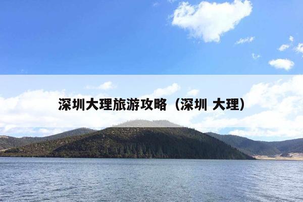 深圳大理旅游攻略（深圳 大理）