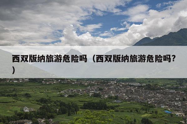 西双版纳旅游危险吗（西双版纳旅游危险吗?）