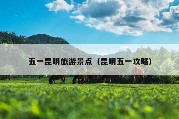 五一昆明旅游景点（昆明五一攻略）