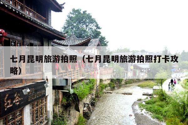 七月昆明旅游拍照（七月昆明旅游拍照打卡攻略）