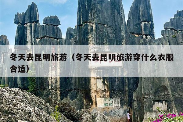 冬天去昆明旅游（冬天去昆明旅游穿什么衣服合适）