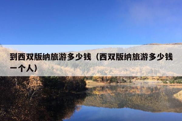 到西双版纳旅游多少钱（西双版纳旅游多少钱一个人）