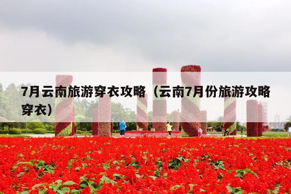 7月云南旅游穿衣攻略（云南7月份旅游攻略穿衣）