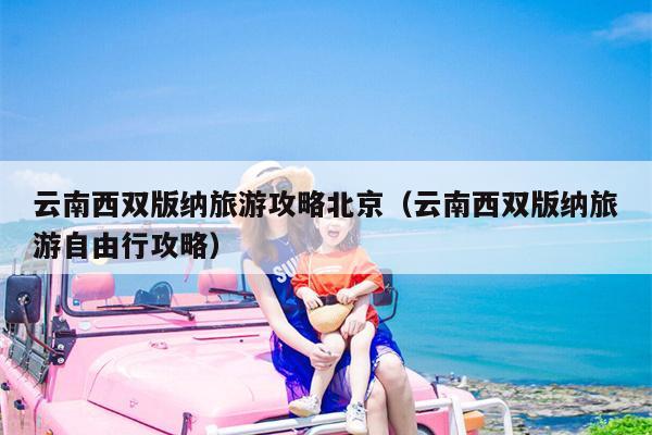 云南西双版纳旅游攻略北京（云南西双版纳旅游自由行攻略）