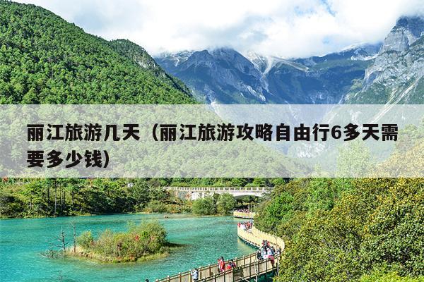 丽江旅游几天（丽江旅游攻略自由行6多天需要多少钱）