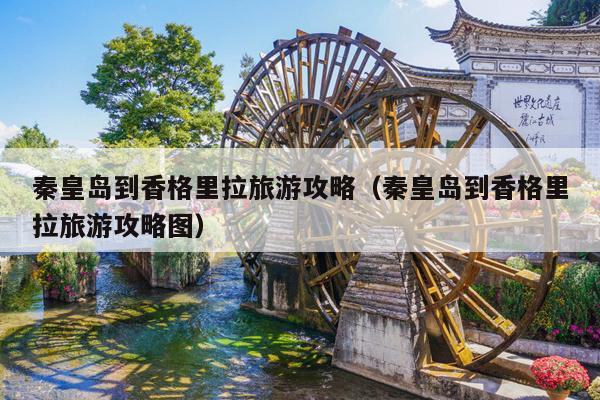 秦皇岛到香格里拉旅游攻略（秦皇岛到香格里拉旅游攻略图）