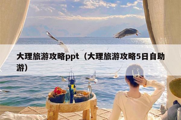 大理旅游攻略ppt（大理旅游攻略5日自助游）