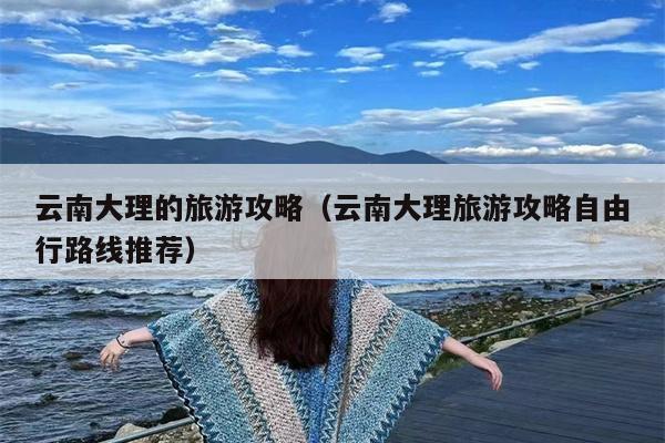 云南大理的旅游攻略（云南大理旅游攻略自由行路线推荐）