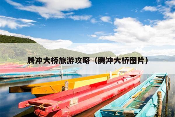 腾冲大桥旅游攻略（腾冲大桥图片）