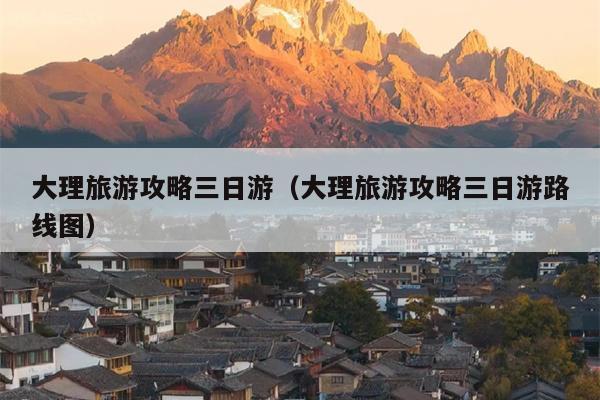 大理旅游攻略三日游（大理旅游攻略三日游路线图）