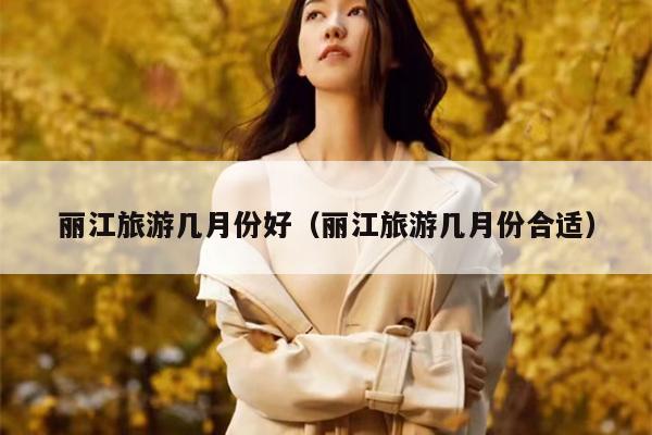 丽江旅游几月份好（丽江旅游几月份合适）
