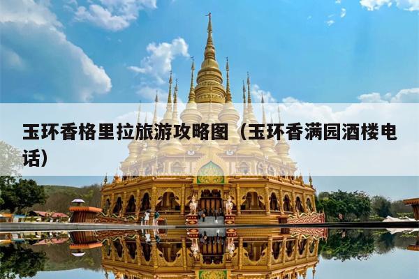 玉环香格里拉旅游攻略图（玉环香满园酒楼电话）