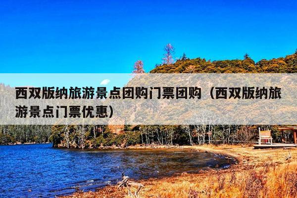 西双版纳旅游景点团购门票团购（西双版纳旅游景点门票优惠）