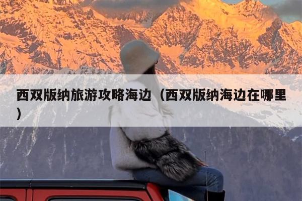 西双版纳旅游攻略海边（西双版纳海边在哪里）