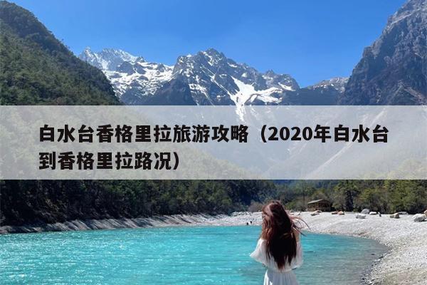 白水台香格里拉旅游攻略（2020年白水台到香格里拉路况）