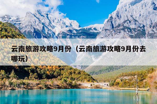 云南旅游攻略9月份（云南旅游攻略9月份去哪玩）