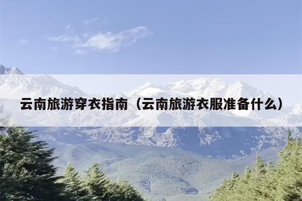 云南旅游穿衣指南（云南旅游衣服准备什么）