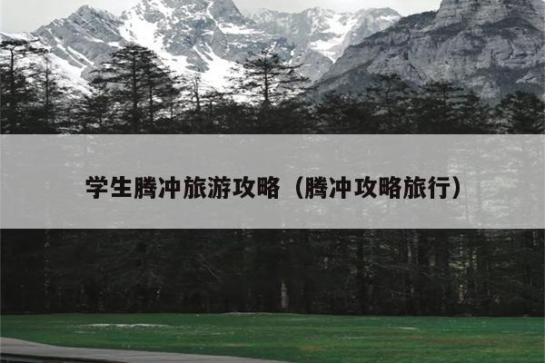 学生腾冲旅游攻略（腾冲攻略旅行）