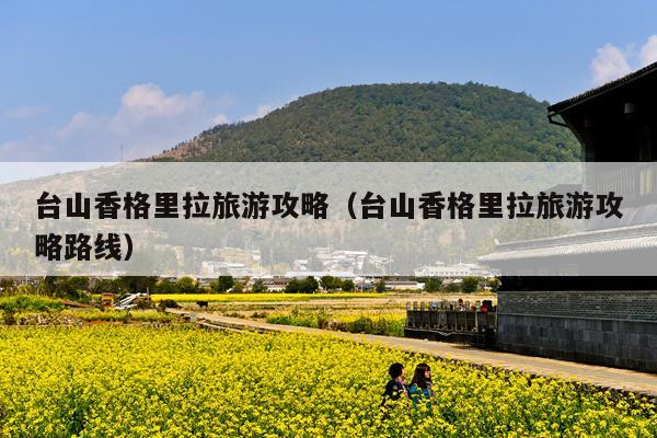 台山香格里拉旅游攻略（台山香格里拉旅游攻略路线）