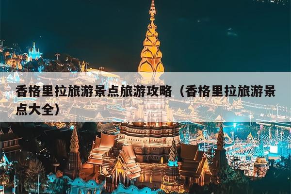 香格里拉旅游景点旅游攻略（香格里拉旅游景点大全）