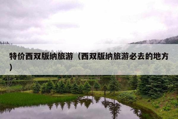 特价西双版纳旅游（西双版纳旅游必去的地方）