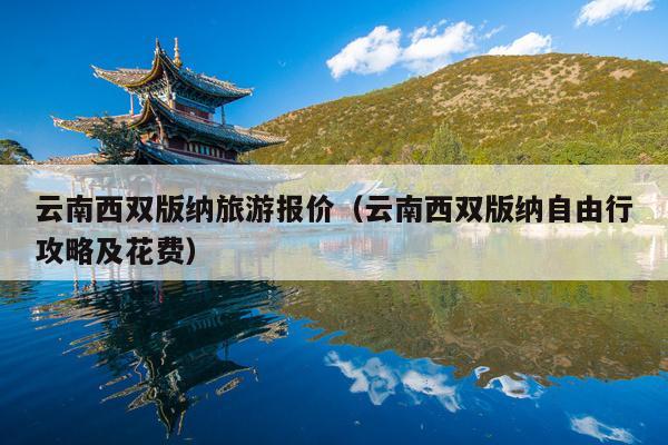 云南西双版纳旅游报价（云南西双版纳自由行攻略及花费）