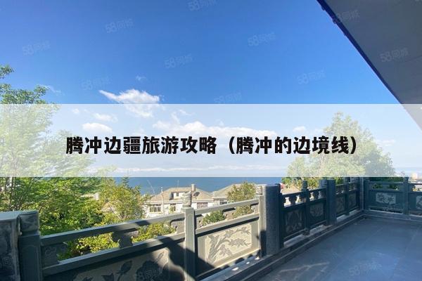 腾冲边疆旅游攻略（腾冲的边境线）