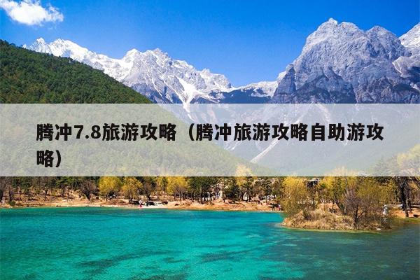 腾冲7.8旅游攻略（腾冲旅游攻略自助游攻略）