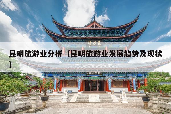 昆明旅游业分析（昆明旅游业发展趋势及现状）