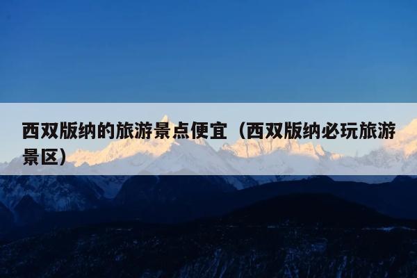 西双版纳的旅游景点便宜（西双版纳必玩旅游景区）