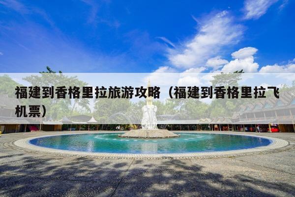 福建到香格里拉旅游攻略（福建到香格里拉飞机票）