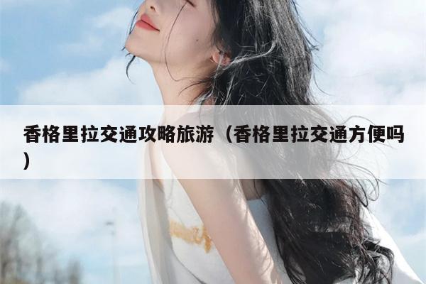 香格里拉交通攻略旅游（香格里拉交通方便吗）