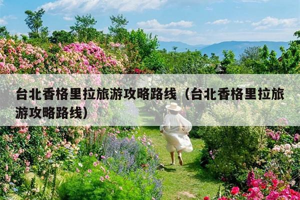 台北香格里拉旅游攻略路线（台北香格里拉旅游攻略路线）
