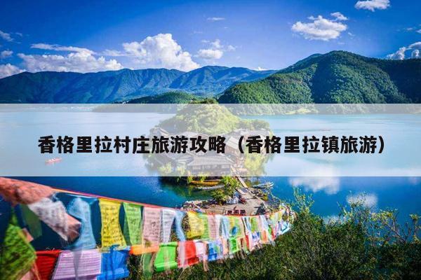 香格里拉村庄旅游攻略（香格里拉镇旅游）