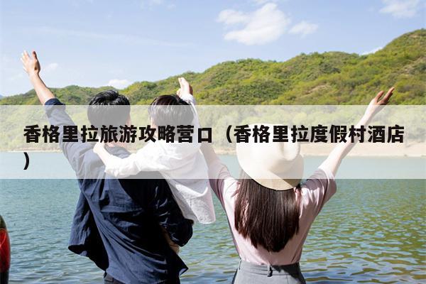 香格里拉旅游攻略营口（香格里拉度假村酒店）