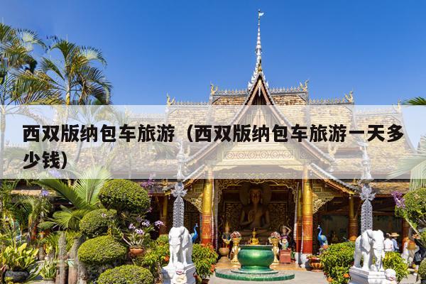 西双版纳包车旅游（西双版纳包车旅游一天多少钱）