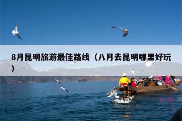8月昆明旅游最佳路线（八月去昆明哪里好玩）