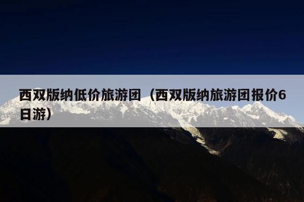 西双版纳低价旅游团（西双版纳旅游团报价6日游）