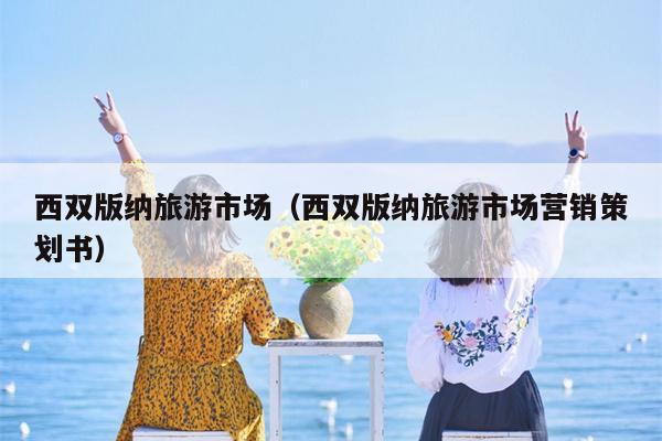 西双版纳旅游市场（西双版纳旅游市场营销策划书）