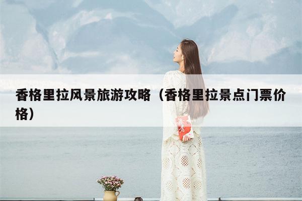 香格里拉风景旅游攻略（香格里拉景点门票价格）