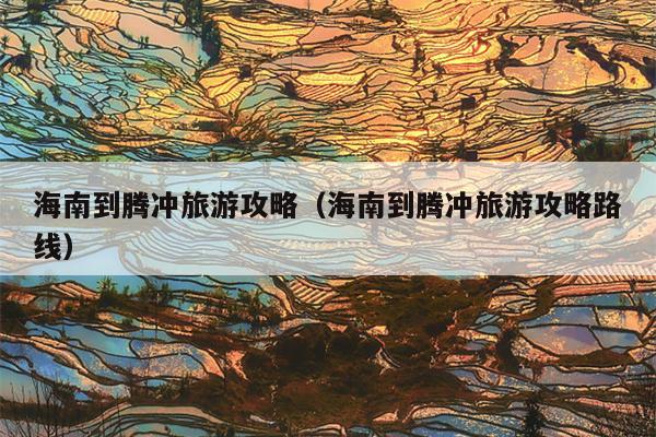 海南到腾冲旅游攻略（海南到腾冲旅游攻略路线）