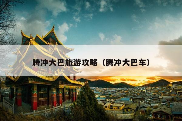 腾冲大巴旅游攻略（腾冲大巴车）