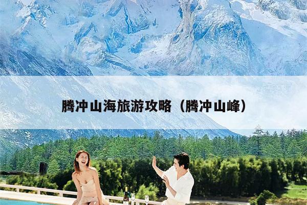 腾冲山海旅游攻略（腾冲山峰）
