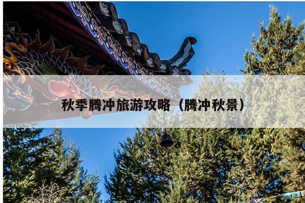 秋季腾冲旅游攻略（腾冲秋景）