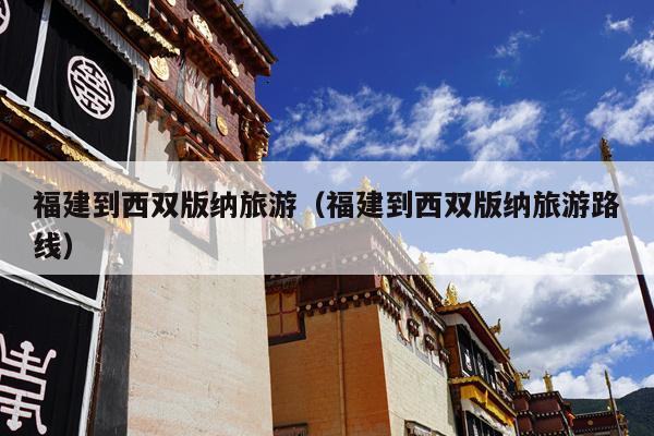 福建到西双版纳旅游（福建到西双版纳旅游路线）