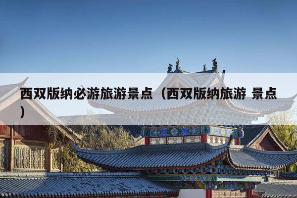 西双版纳必游旅游景点（西双版纳旅游 景点）
