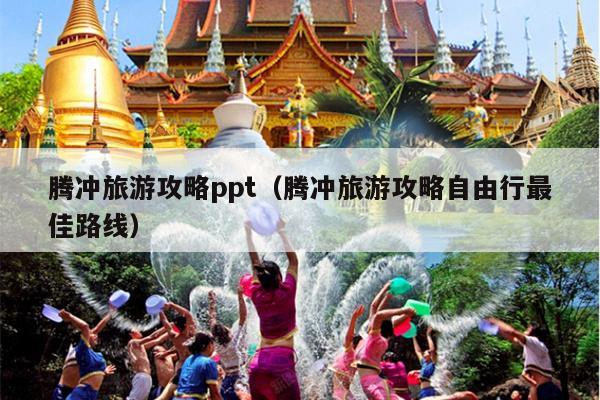 腾冲旅游攻略ppt（腾冲旅游攻略自由行最佳路线）