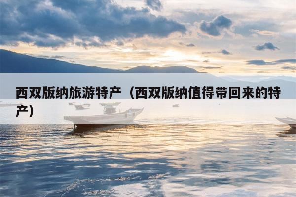 西双版纳旅游特产（西双版纳值得带回来的特产）